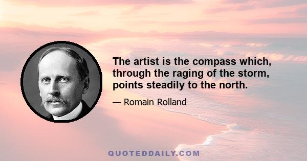 The artist is the compass which, through the raging of the storm, points steadily to the north.