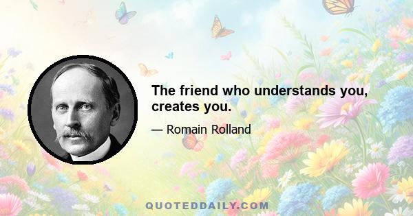 The friend who understands you, creates you.