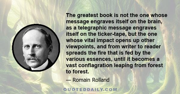 The greatest book is not the one whose message engraves itself on the brain, as a telegraphic message engraves itself on the ticker-tape, but the one whose vital impact opens up other viewpoints, and from writer to