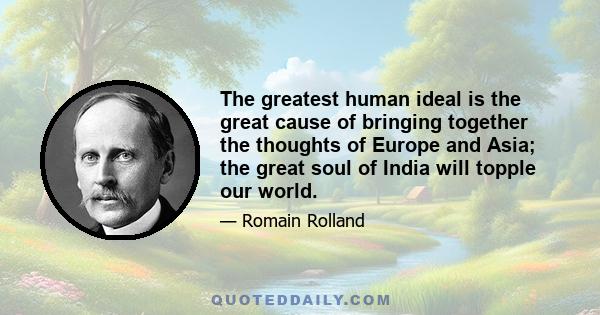 The greatest human ideal is the great cause of bringing together the thoughts of Europe and Asia; the great soul of India will topple our world.