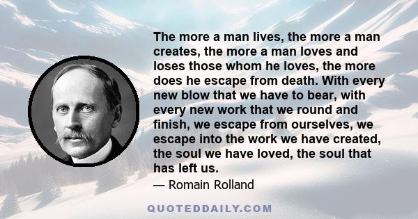 The more a man lives, the more a man creates, the more a man loves and loses those whom he loves, the more does he escape from death. With every new blow that we have to bear, with every new work that we round and