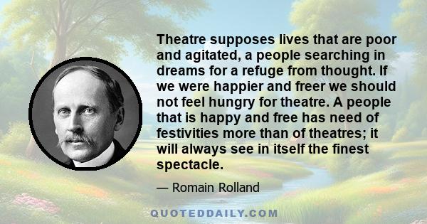 Theatre supposes lives that are poor and agitated, a people searching in dreams for a refuge from thought. If we were happier and freer we should not feel hungry for theatre. A people that is happy and free has need of