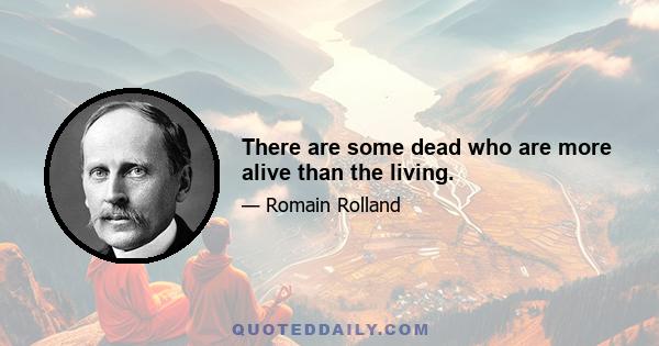 There are some dead who are more alive than the living.