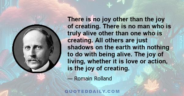 There is no joy other than the joy of creating. There is no man who is truly alive other than one who is creating. All others are just shadows on the earth with nothing to do with being alive. The joy of living, whether 