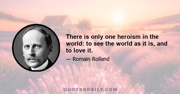 There is only one heroism in the world: to see the world as it is, and to love it.