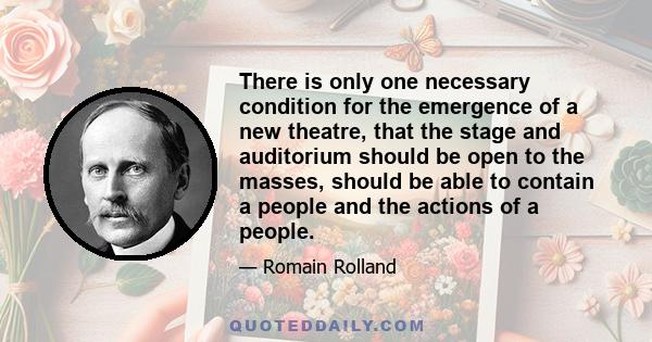 There is only one necessary condition for the emergence of a new theatre, that the stage and auditorium should be open to the masses, should be able to contain a people and the actions of a people.