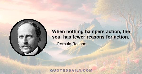 When nothing hampers action, the soul has fewer reasons for action.