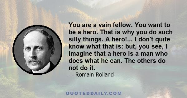 You are a vain fellow. You want to be a hero. That is why you do such silly things. A hero!... I don't quite know what that is: but, you see, I imagine that a hero is a man who does what he can. The others do not do it.