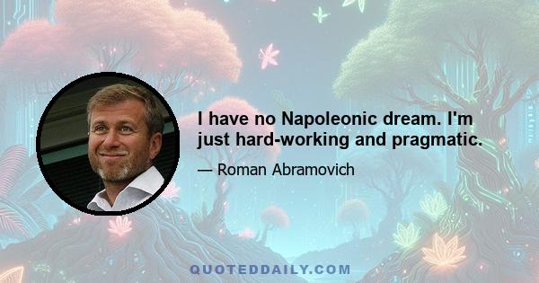 I have no Napoleonic dream. I'm just hard-working and pragmatic.