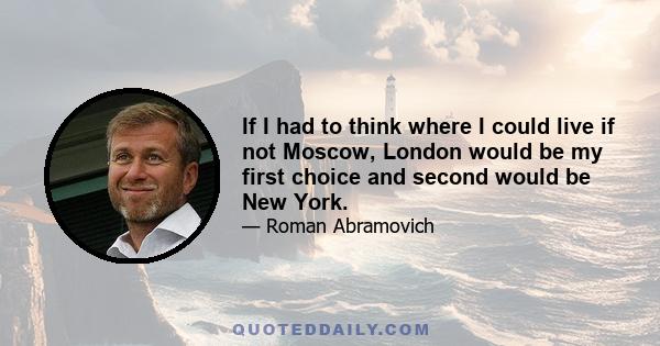 If I had to think where I could live if not Moscow, London would be my first choice and second would be New York.