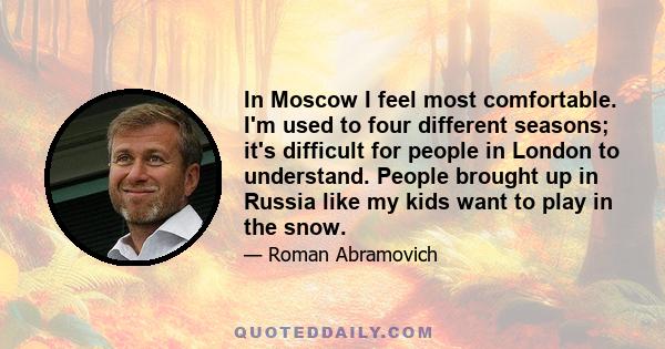 In Moscow I feel most comfortable. I'm used to four different seasons; it's difficult for people in London to understand. People brought up in Russia like my kids want to play in the snow.