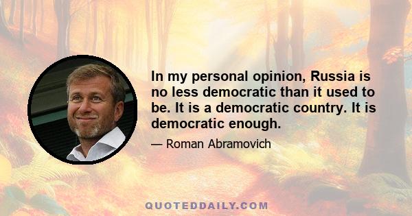 In my personal opinion, Russia is no less democratic than it used to be. It is a democratic country. It is democratic enough.