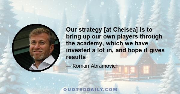 Our strategy [at Chelsea] is to bring up our own players through the academy, which we have invested a lot in, and hope it gives results