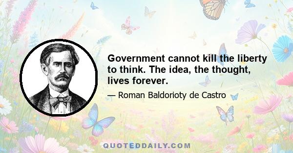 Government cannot kill the liberty to think. The idea, the thought, lives forever.