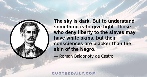 The sky is dark. But to understand something is to give light. Those who deny liberty to the slaves may have white skins, but their consciences are blacker than the skin of the Negro.