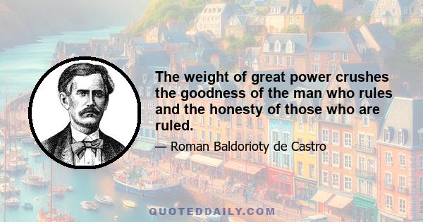 The weight of great power crushes the goodness of the man who rules and the honesty of those who are ruled.