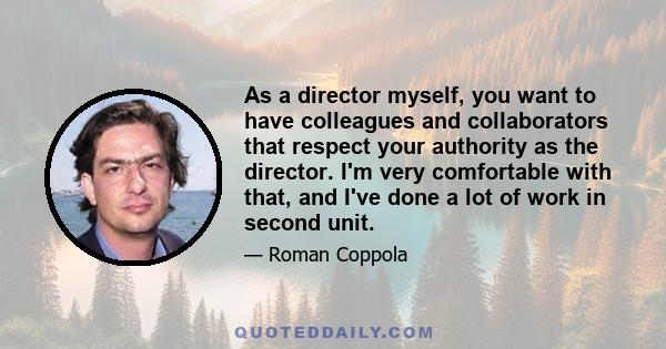 As a director myself, you want to have colleagues and collaborators that respect your authority as the director. I'm very comfortable with that, and I've done a lot of work in second unit.