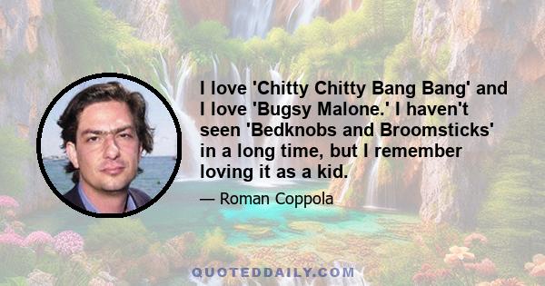 I love 'Chitty Chitty Bang Bang' and I love 'Bugsy Malone.' I haven't seen 'Bedknobs and Broomsticks' in a long time, but I remember loving it as a kid.