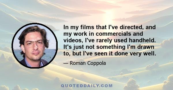 In my films that I've directed, and my work in commercials and videos, I've rarely used handheld. It's just not something I'm drawn to, but I've seen it done very well.