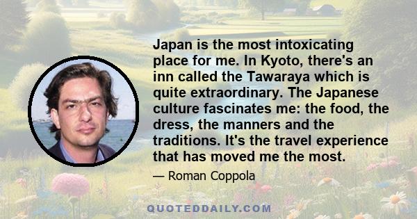 Japan is the most intoxicating place for me. In Kyoto, there's an inn called the Tawaraya which is quite extraordinary. The Japanese culture fascinates me: the food, the dress, the manners and the traditions. It's the