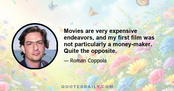 Movies are very expensive endeavors, and my first film was not particularly a money-maker. Quite the opposite.