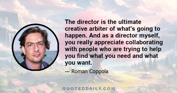 The director is the ultimate creative arbiter of what's going to happen. And as a director myself, you really appreciate collaborating with people who are trying to help you find what you need and what you want.