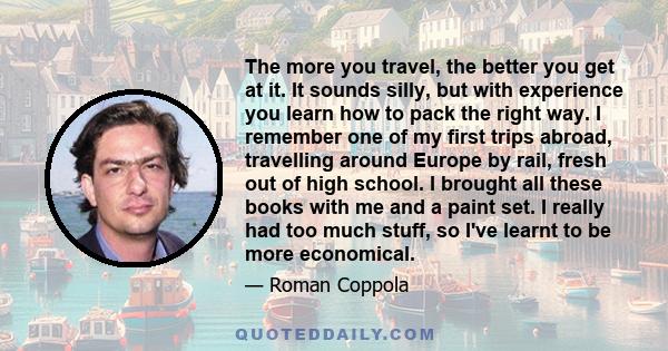 The more you travel, the better you get at it. It sounds silly, but with experience you learn how to pack the right way. I remember one of my first trips abroad, travelling around Europe by rail, fresh out of high