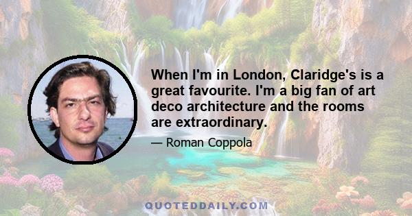 When I'm in London, Claridge's is a great favourite. I'm a big fan of art deco architecture and the rooms are extraordinary.