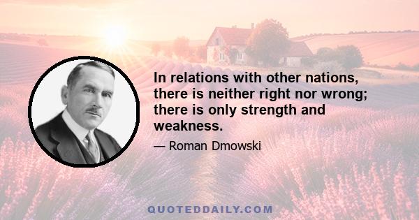 In relations with other nations, there is neither right nor wrong; there is only strength and weakness.