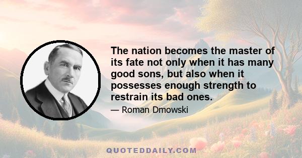 The nation becomes the master of its fate not only when it has many good sons, but also when it possesses enough strength to restrain its bad ones.