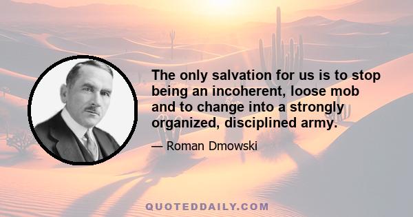 The only salvation for us is to stop being an incoherent, loose mob and to change into a strongly organized, disciplined army.