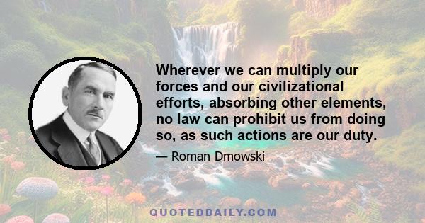 Wherever we can multiply our forces and our civilizational efforts, absorbing other elements, no law can prohibit us from doing so, as such actions are our duty.