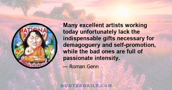 Many excellent artists working today unfortunately lack the indispensable gifts necessary for demagoguery and self-promotion, while the bad ones are full of passionate intensity.