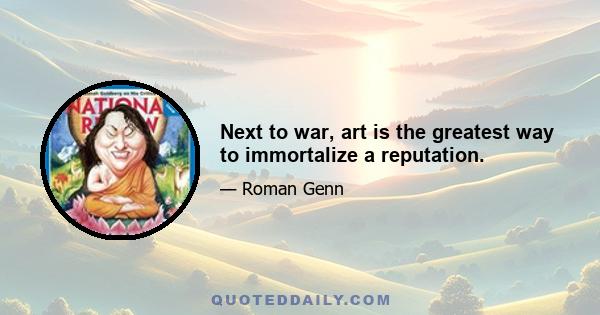 Next to war, art is the greatest way to immortalize a reputation.