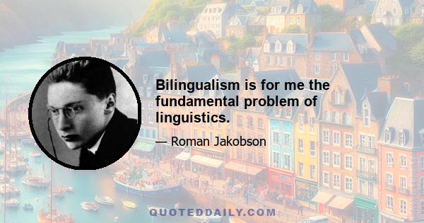 Bilingualism is for me the fundamental problem of linguistics.