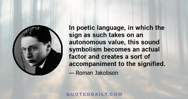 In poetic language, in which the sign as such takes on an autonomous value, this sound symbolism becomes an actual factor and creates a sort of accompaniment to the signified.