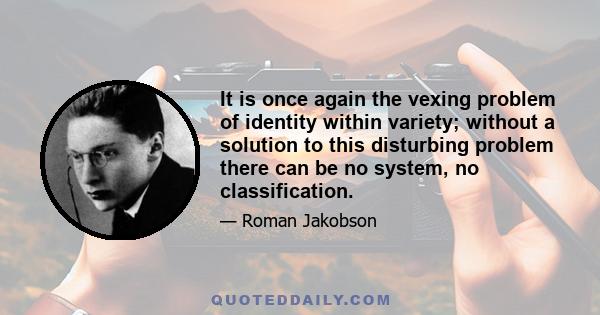 It is once again the vexing problem of identity within variety; without a solution to this disturbing problem there can be no system, no classification.