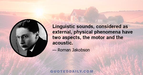 Linguistic sounds, considered as external, physical phenomena have two aspects, the motor and the acoustic.