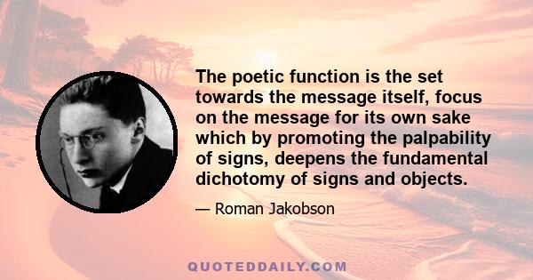 The poetic function is the set towards the message itself, focus on the message for its own sake which by promoting the palpability of signs, deepens the fundamental dichotomy of signs and objects.