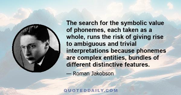 The search for the symbolic value of phonemes, each taken as a whole, runs the risk of giving rise to ambiguous and trivial interpretations because phonemes are complex entities, bundles of different distinctive