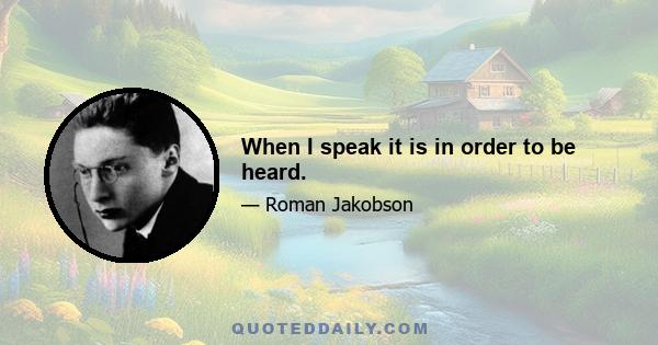 When I speak it is in order to be heard.