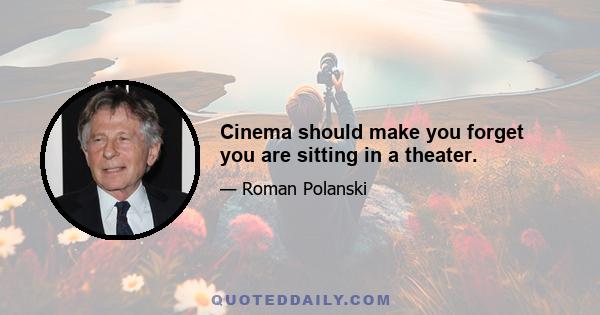 Cinema should make you forget you are sitting in a theater.