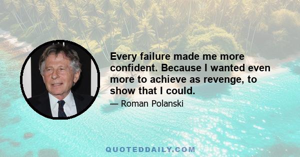 Every failure made me more confident. Because I wanted even more to achieve as revenge, to show that I could.