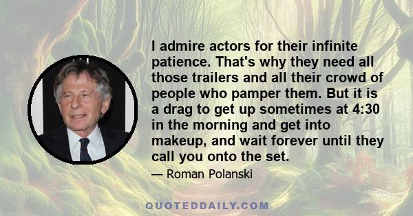 I admire actors for their infinite patience. That's why they need all those trailers and all their crowd of people who pamper them. But it is a drag to get up sometimes at 4:30 in the morning and get into makeup, and