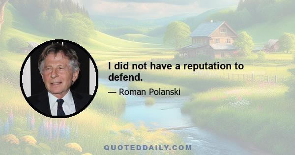 I did not have a reputation to defend.