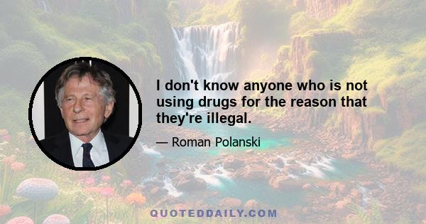 I don't know anyone who is not using drugs for the reason that they're illegal.