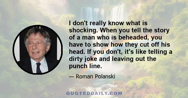 I don't really know what is shocking. When you tell the story of a man who is beheaded, you have to show how they cut off his head. If you don't, it's like telling a dirty joke and leaving out the punch line.