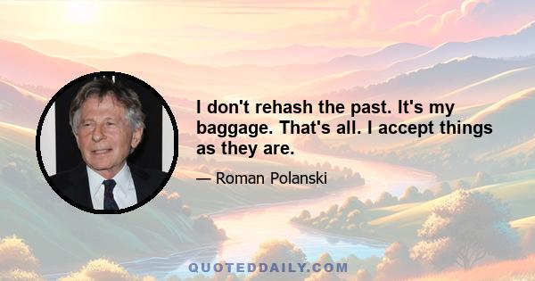 I don't rehash the past. It's my baggage. That's all. I accept things as they are.