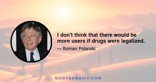 I don't think that there would be more users if drugs were legalized.