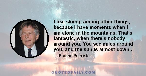 I like skiing, among other things, because I have moments when I am alone in the mountains. That's fantastic, when there's nobody around you. You see miles around you, and the sun is almost down .